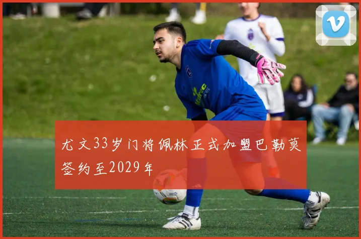 尤文33岁门将佩林正式加盟巴勒莫签约至2029年